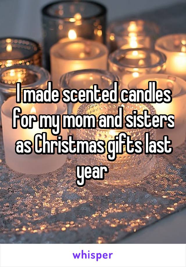 I made scented candles for my mom and sisters as Christmas gifts last year 