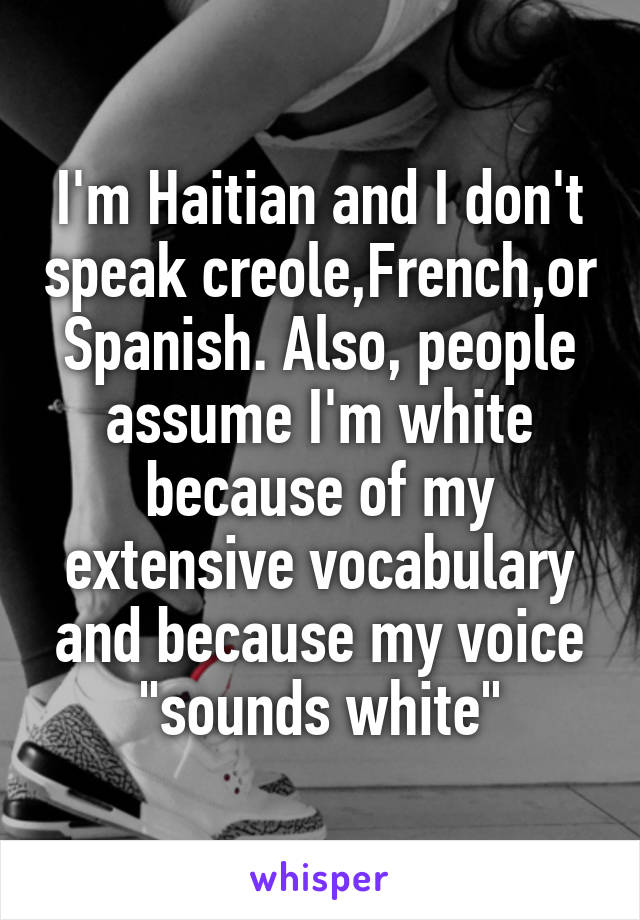 I'm Haitian and I don't speak creole,French,or Spanish. Also, people assume I'm white because of my extensive vocabulary and because my voice "sounds white"