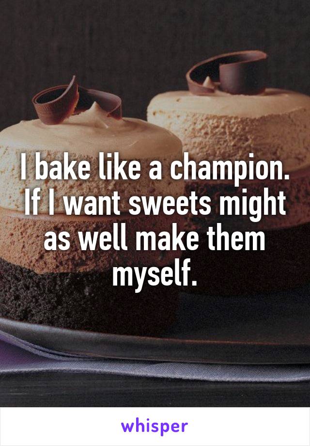 I bake like a champion. If I want sweets might as well make them myself.