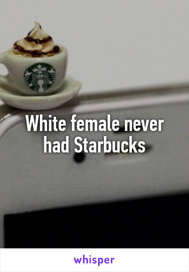 White female never had Starbucks