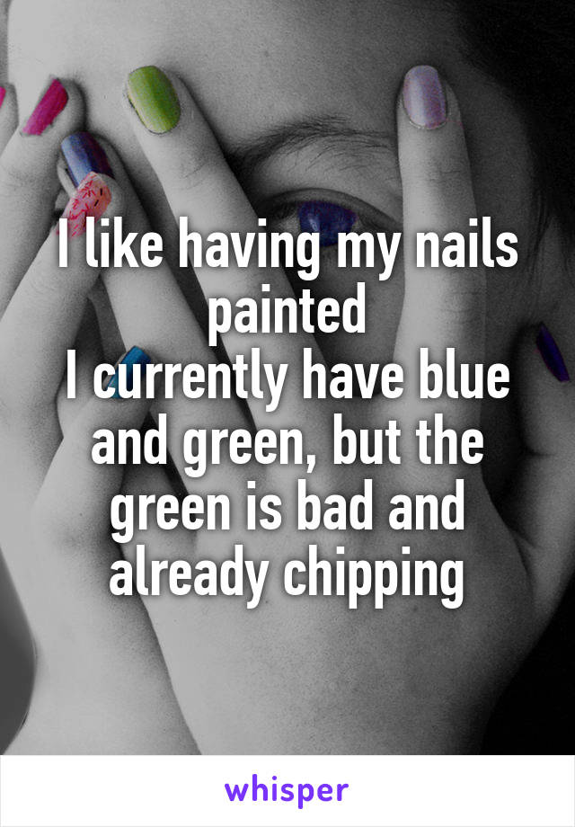 I like having my nails painted
I currently have blue and green, but the green is bad and already chipping