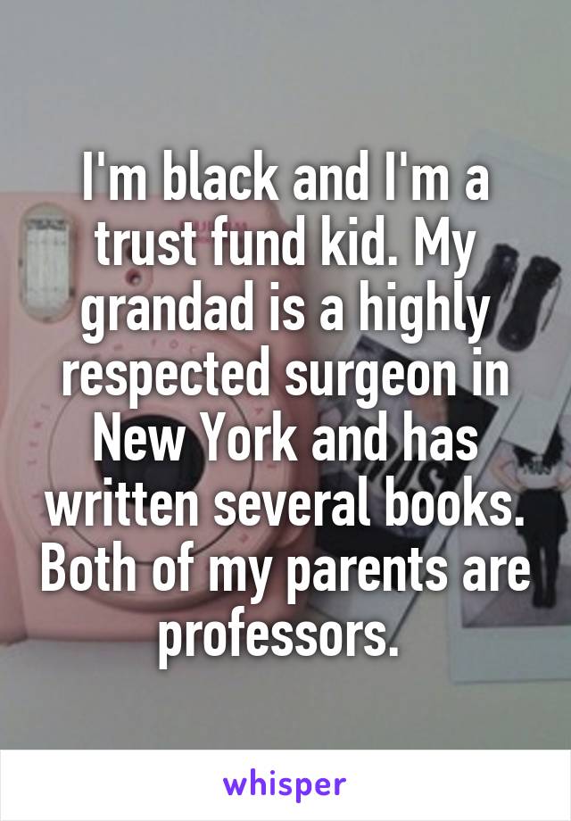 I'm black and I'm a trust fund kid. My grandad is a highly respected surgeon in New York and has written several books. Both of my parents are professors. 