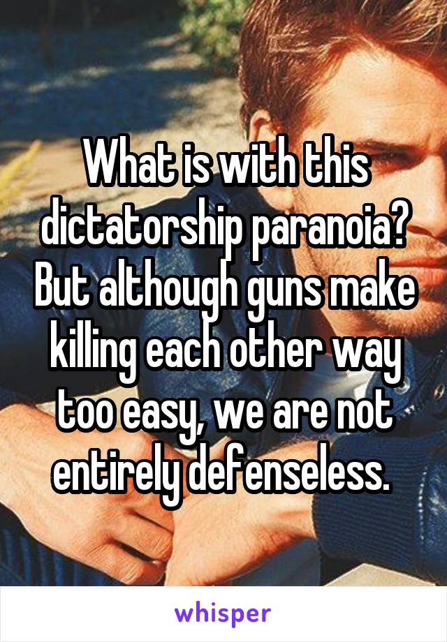 What is with this dictatorship paranoia? But although guns make killing each other way too easy, we are not entirely defenseless. 