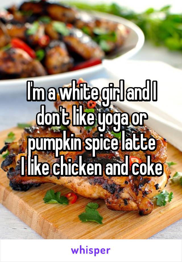 I'm a white girl and I don't like yoga or pumpkin spice latte
I like chicken and coke