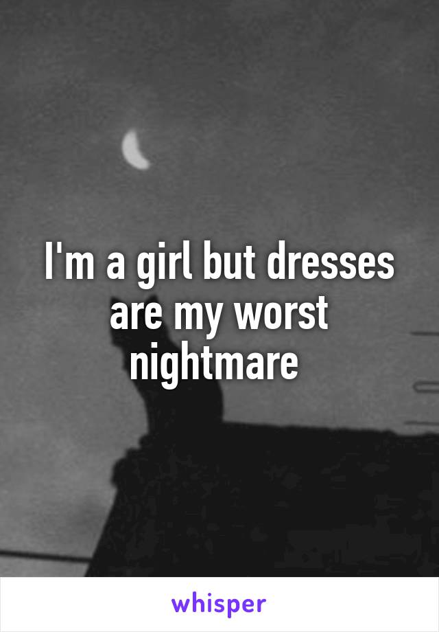 I'm a girl but dresses are my worst nightmare 