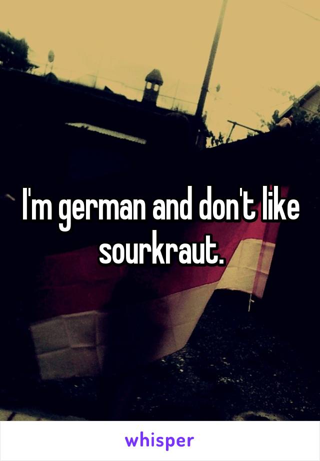 I'm german and don't like sourkraut.