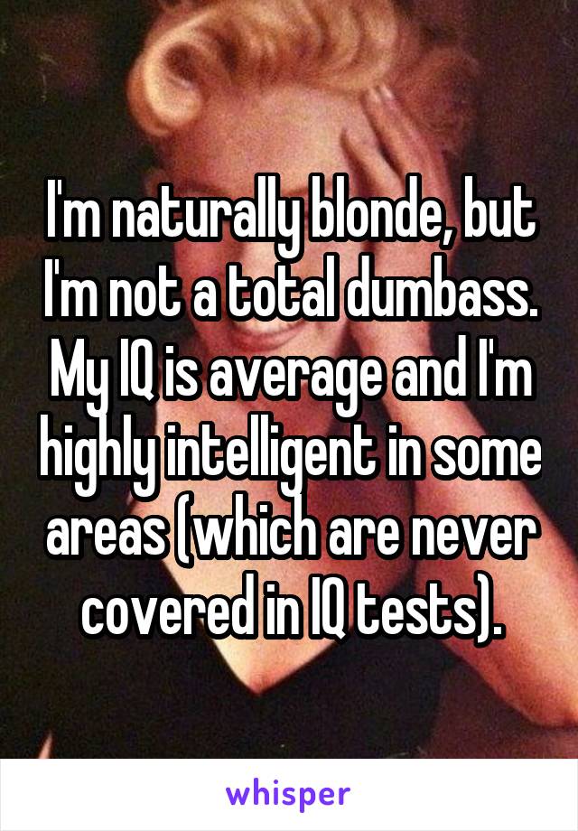 I'm naturally blonde, but I'm not a total dumbass. My IQ is average and I'm highly intelligent in some areas (which are never covered in IQ tests).