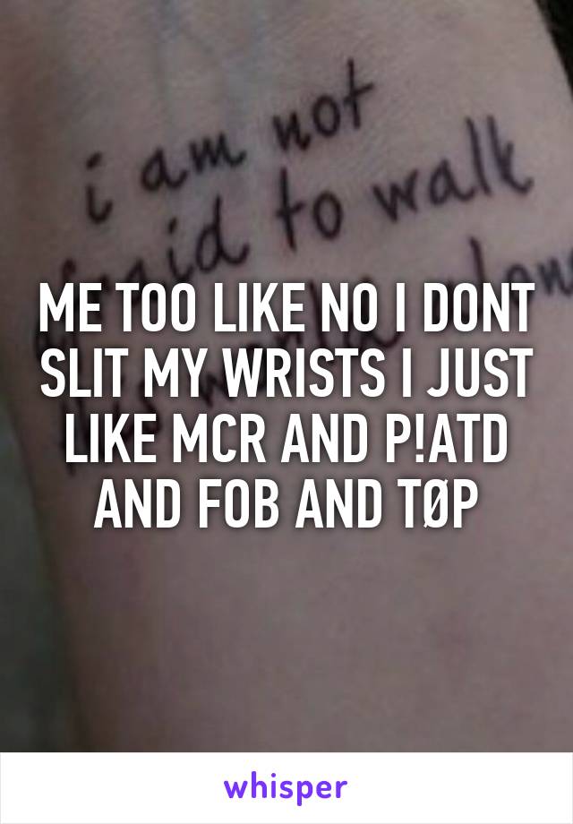 ME TOO LIKE NO I DONT SLIT MY WRISTS I JUST LIKE MCR AND P!ATD AND FOB AND TØP