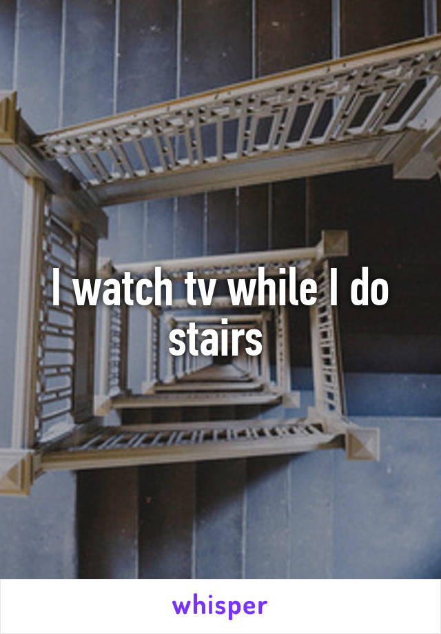 I watch tv while I do stairs 