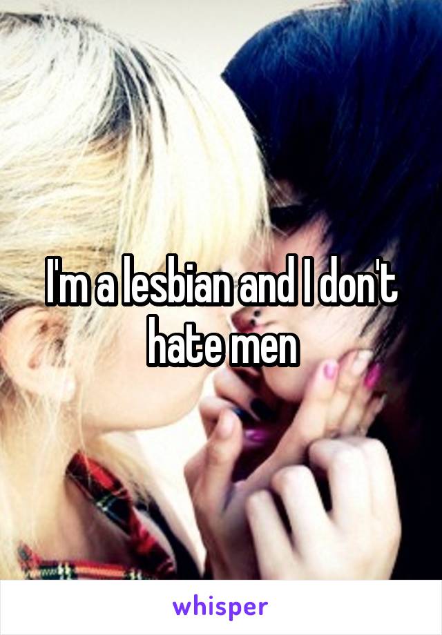 I'm a lesbian and I don't hate men