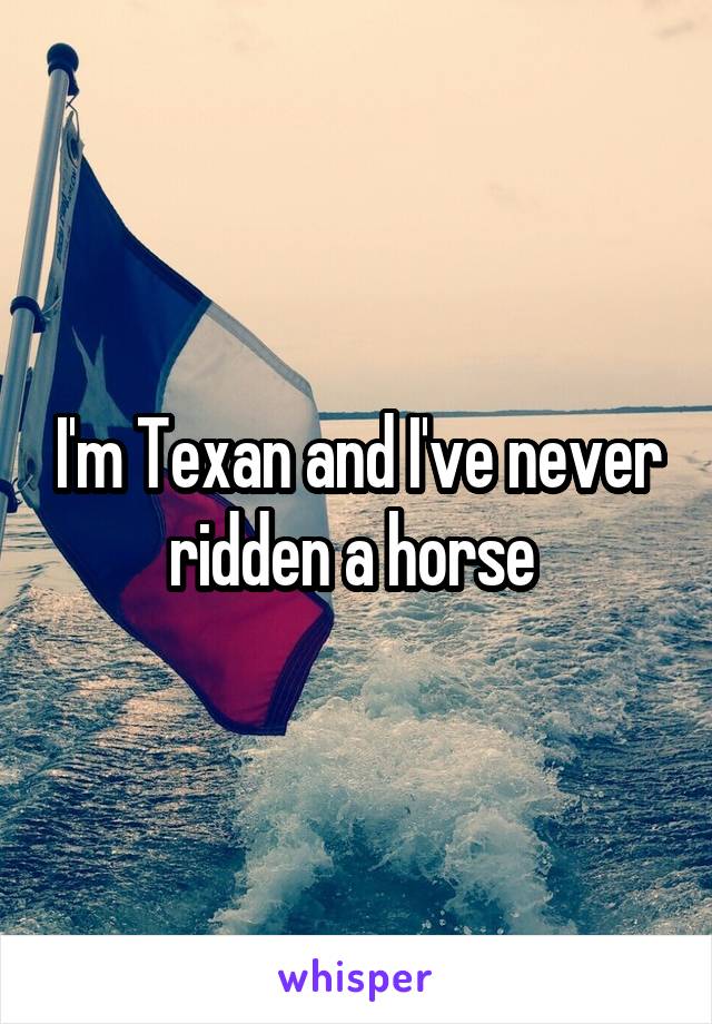 I'm Texan and I've never ridden a horse 