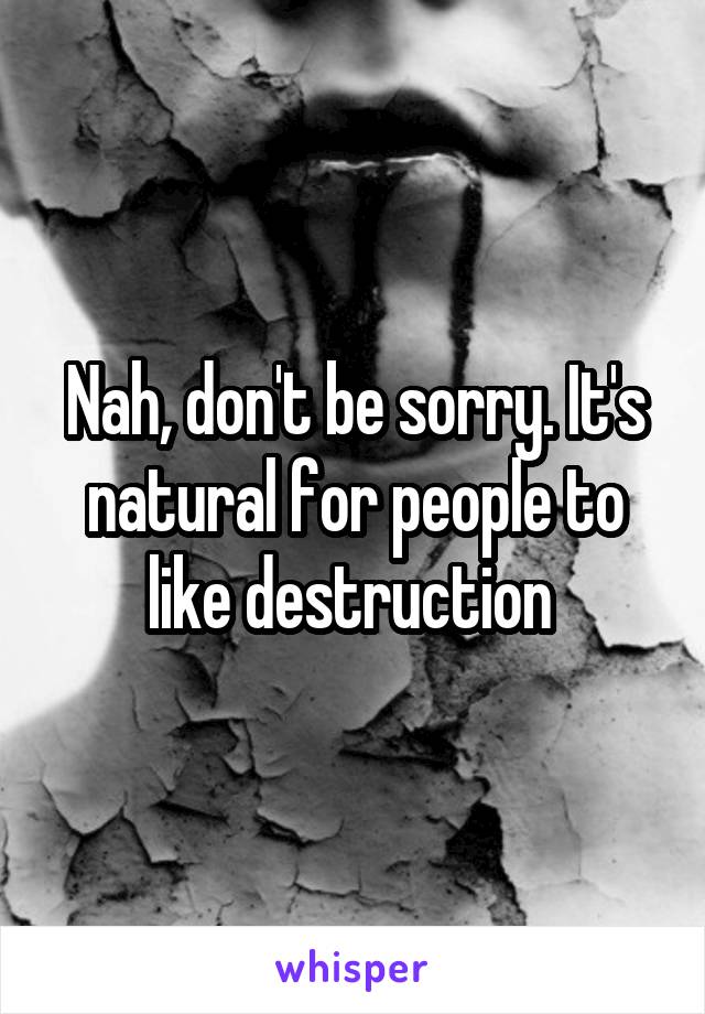 Nah, don't be sorry. It's natural for people to like destruction 