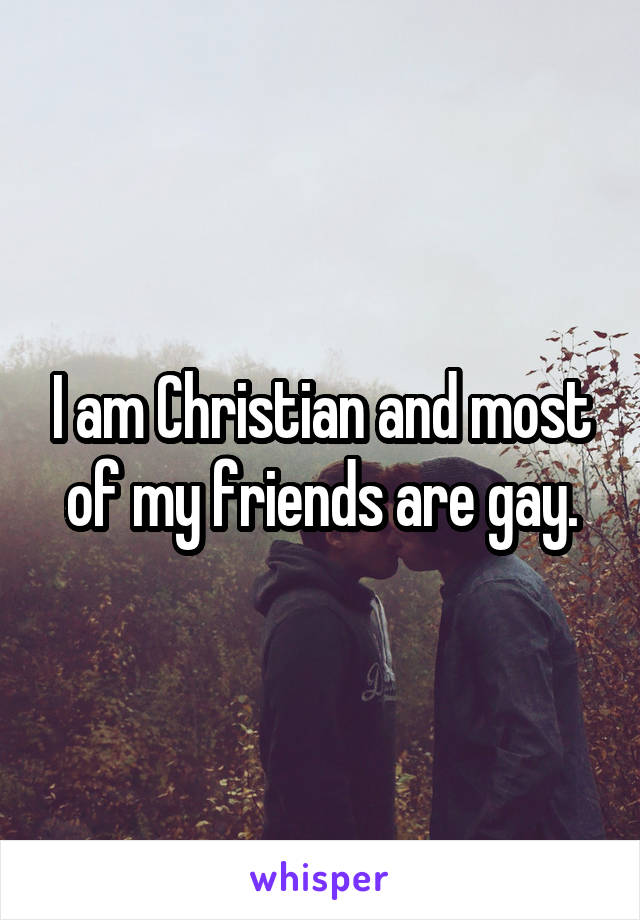 I am Christian and most of my friends are gay.