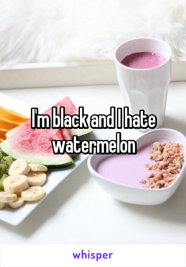 I'm black and I hate watermelon