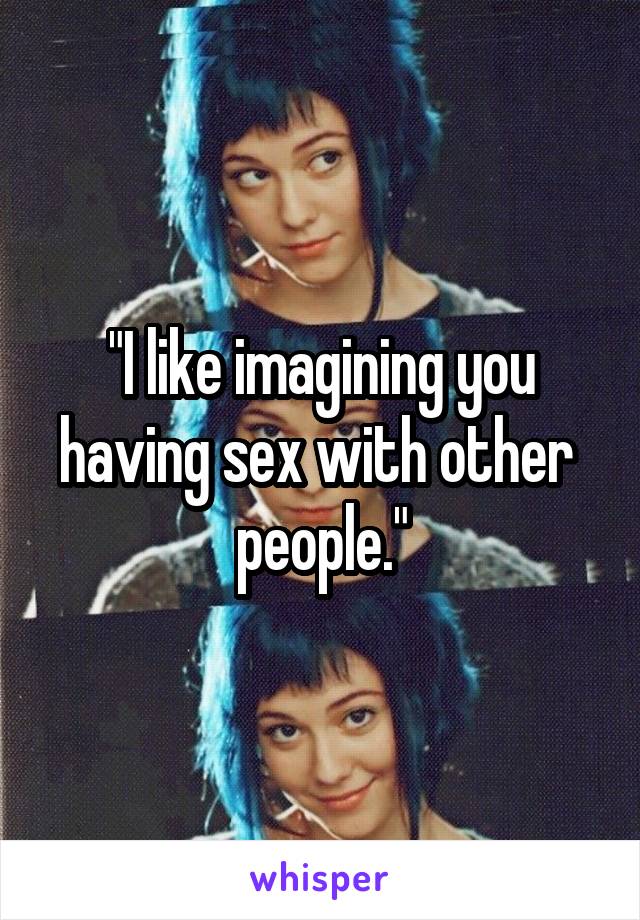 "I like imagining you having sex with other 
people."
