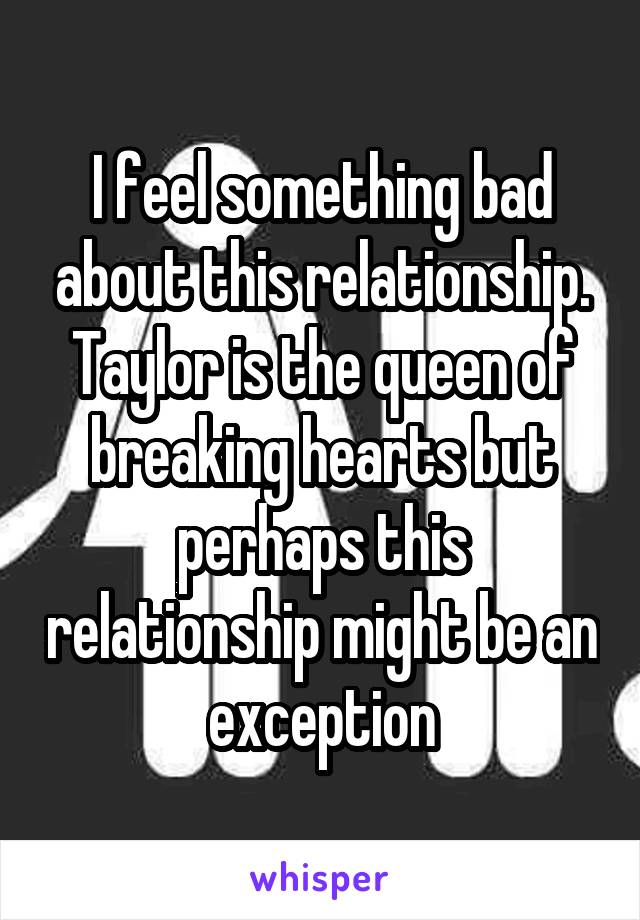 I feel something bad about this relationship. Taylor is the queen of breaking hearts but perhaps this relationship might be an exception