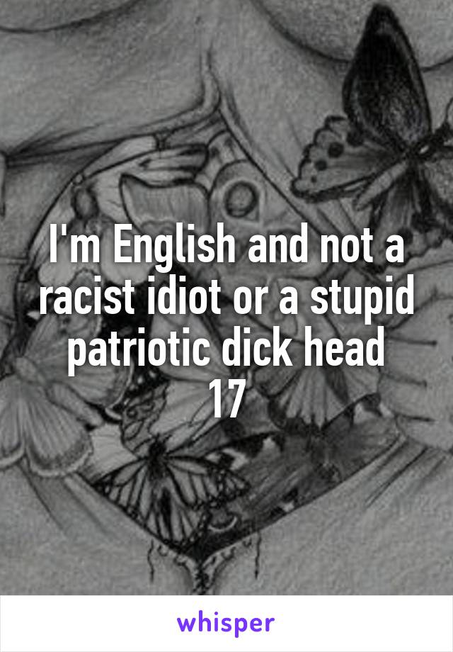 I'm English and not a racist idiot or a stupid patriotic dick head
17