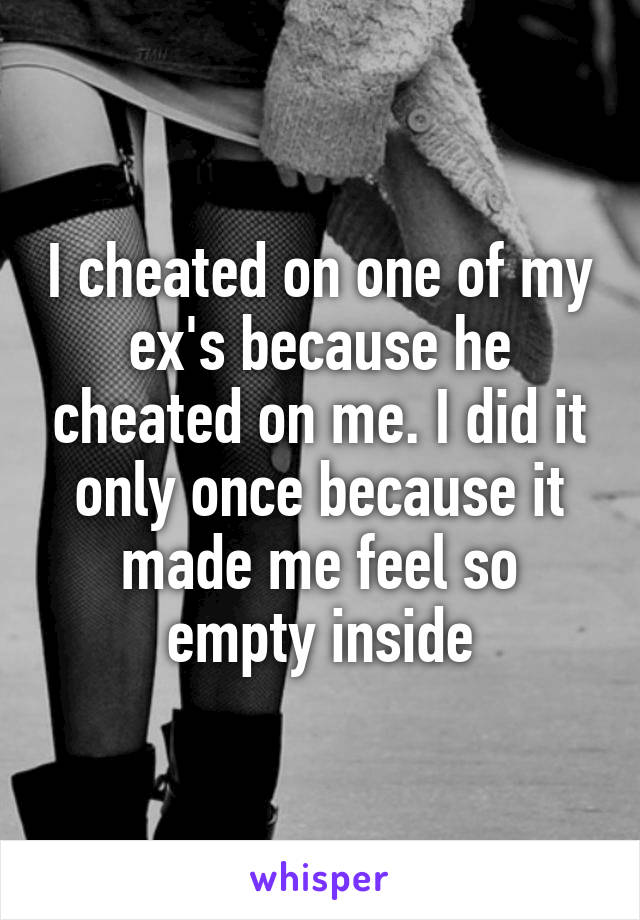 I cheated on one of my ex's because he cheated on me. I did it only once because it made me feel so empty inside