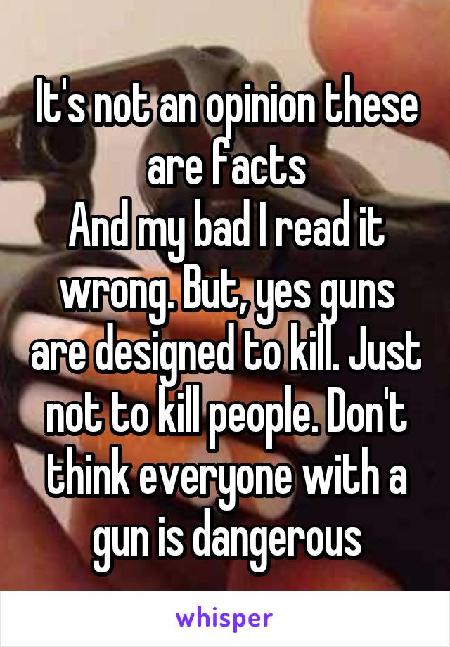 It's not an opinion these are facts
And my bad I read it wrong. But, yes guns are designed to kill. Just not to kill people. Don't think everyone with a gun is dangerous