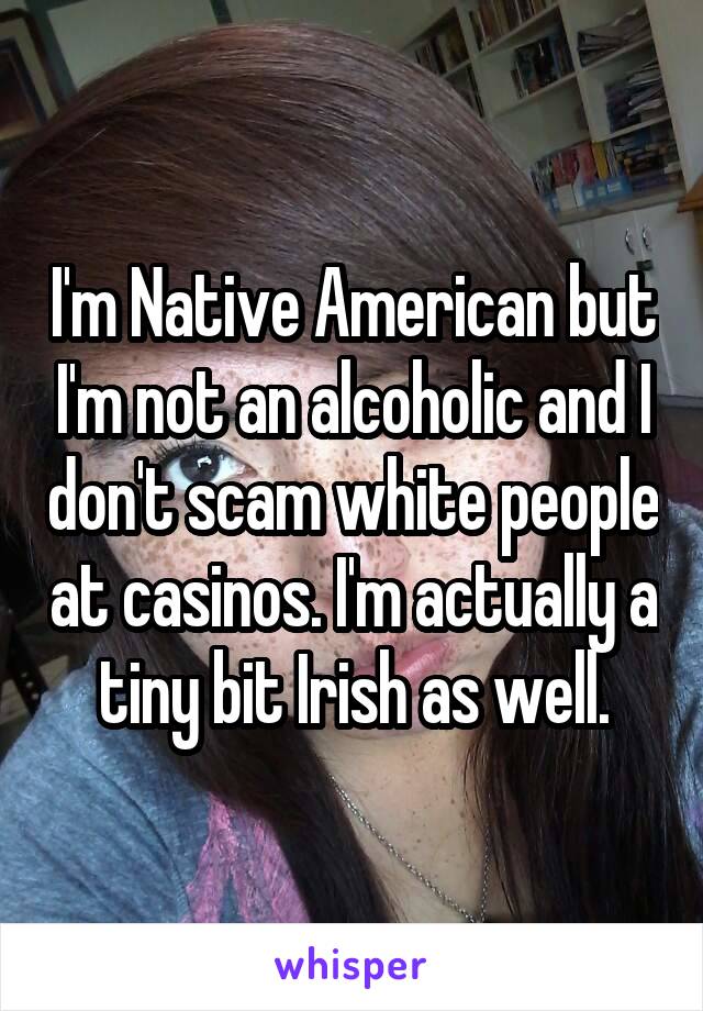 I'm Native American but I'm not an alcoholic and I don't scam white people at casinos. I'm actually a tiny bit Irish as well.