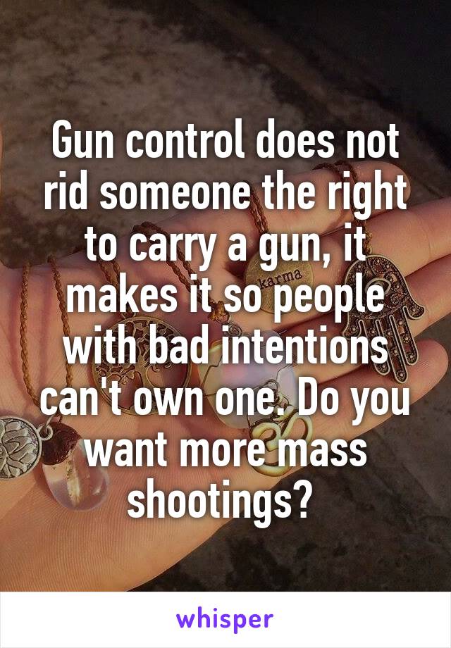 Gun control does not rid someone the right to carry a gun, it makes it so people with bad intentions can't own one. Do you want more mass shootings? 