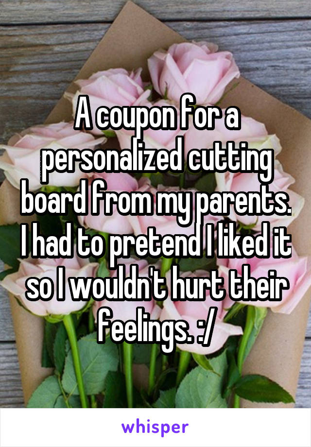 A coupon for a personalized cutting board from my parents. I had to pretend I liked it so I wouldn't hurt their feelings. :/