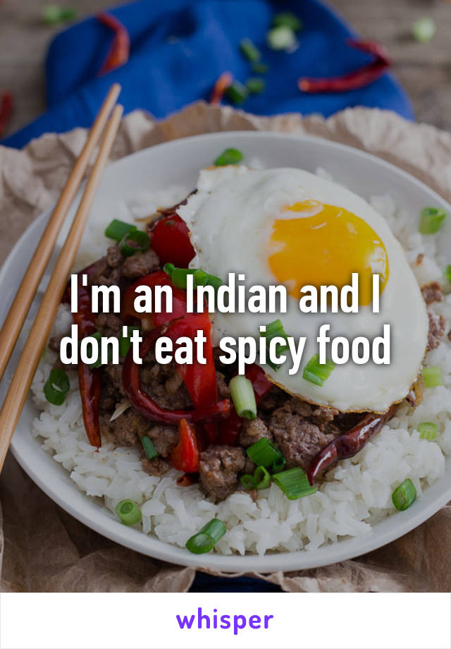 I'm an Indian and I don't eat spicy food