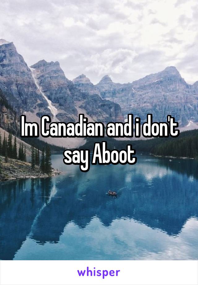 Im Canadian and i don't say Aboot