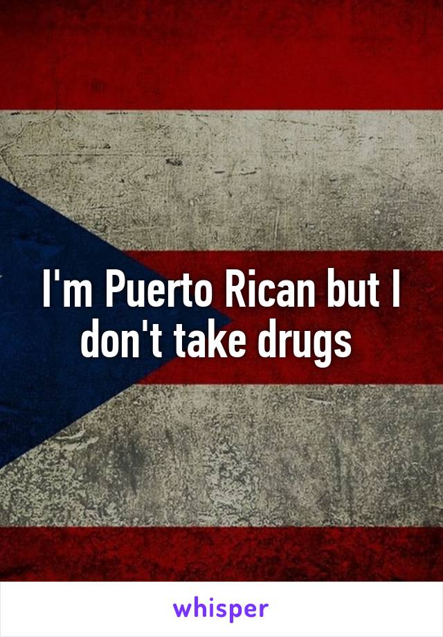 I'm Puerto Rican but I don't take drugs 