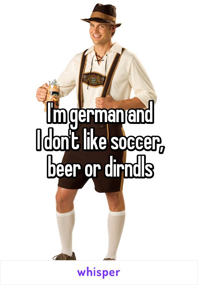 I'm german and
I don't like soccer,
beer or dirndls