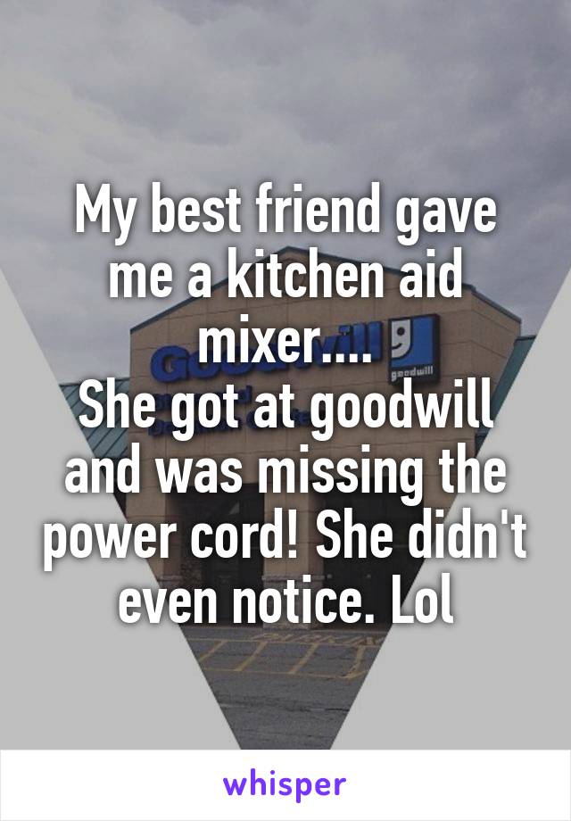 My best friend gave me a kitchen aid mixer....
She got at goodwill and was missing the power cord! She didn't even notice. Lol