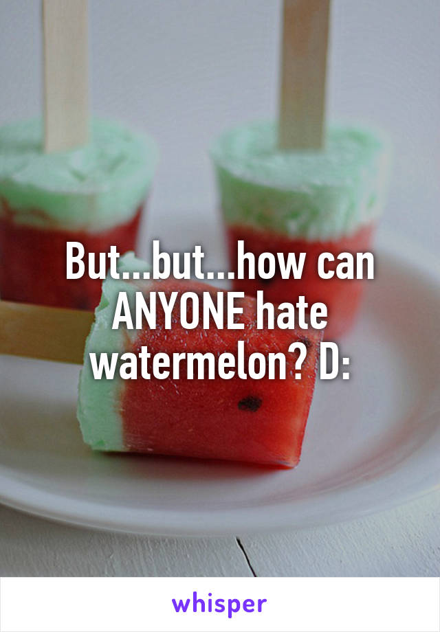 But...but...how can ANYONE hate watermelon? D: