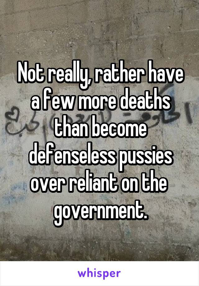 Not really, rather have a few more deaths than become defenseless pussies over reliant on the  government.