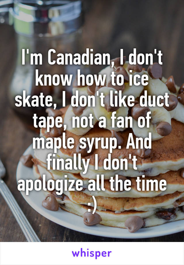 I'm Canadian, I don't know how to ice skate, I don't like duct tape, not a fan of maple syrup. And finally I don't apologize all the time :)