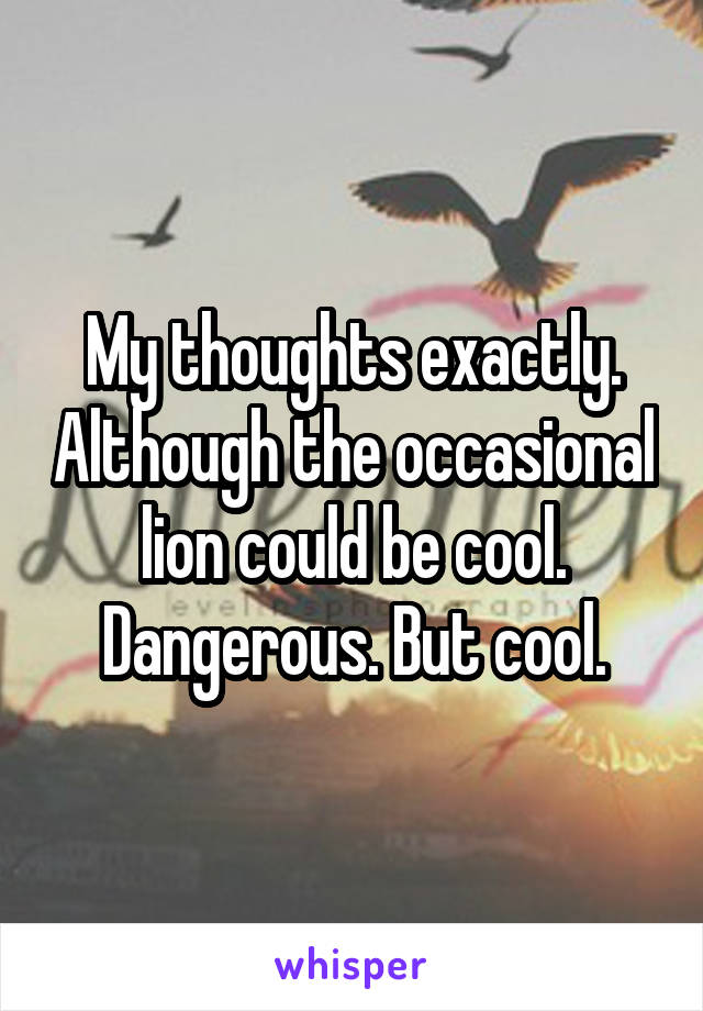 My thoughts exactly. Although the occasional lion could be cool. Dangerous. But cool.