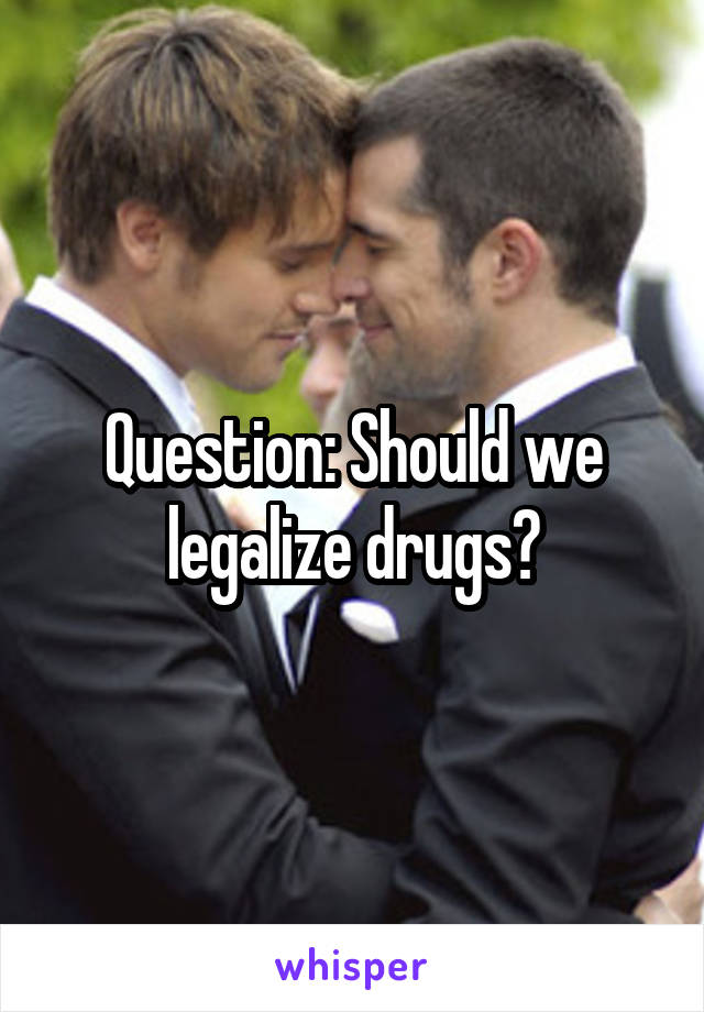 Question: Should we legalize drugs?