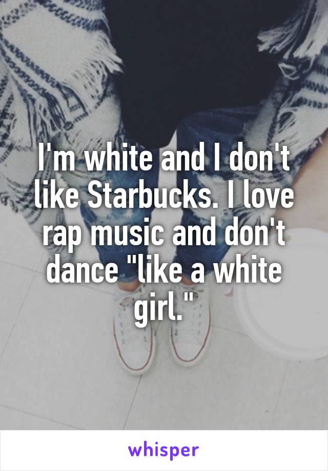 I'm white and I don't like Starbucks. I love rap music and don't dance "like a white girl."