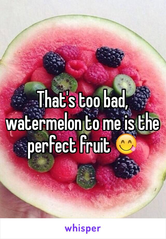 That's too bad, watermelon to me is the perfect fruit 😋