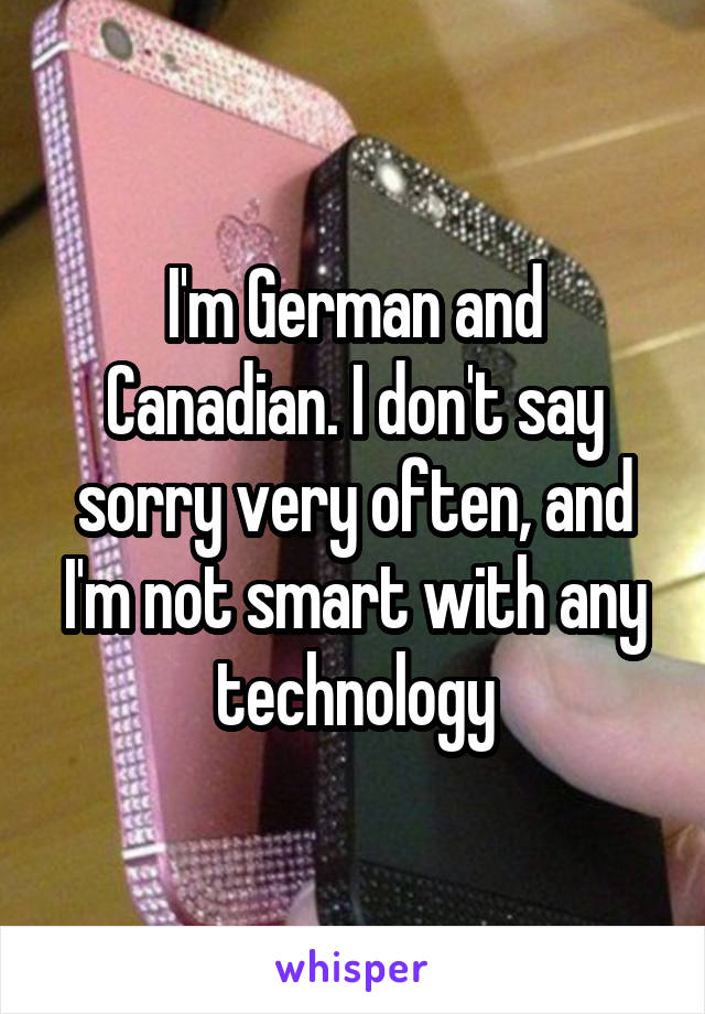 I'm German and Canadian. I don't say sorry very often, and I'm not smart with any technology