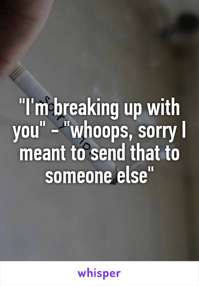 "I'm breaking up with you" - "whoops, sorry I meant to send that to someone else"