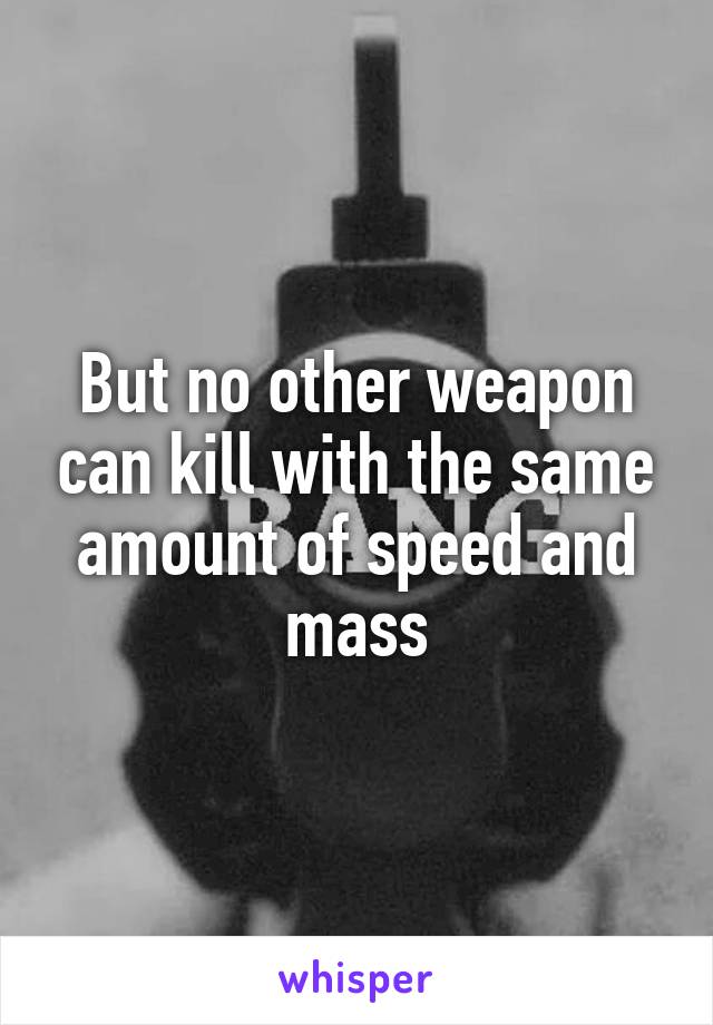 But no other weapon can kill with the same amount of speed and mass