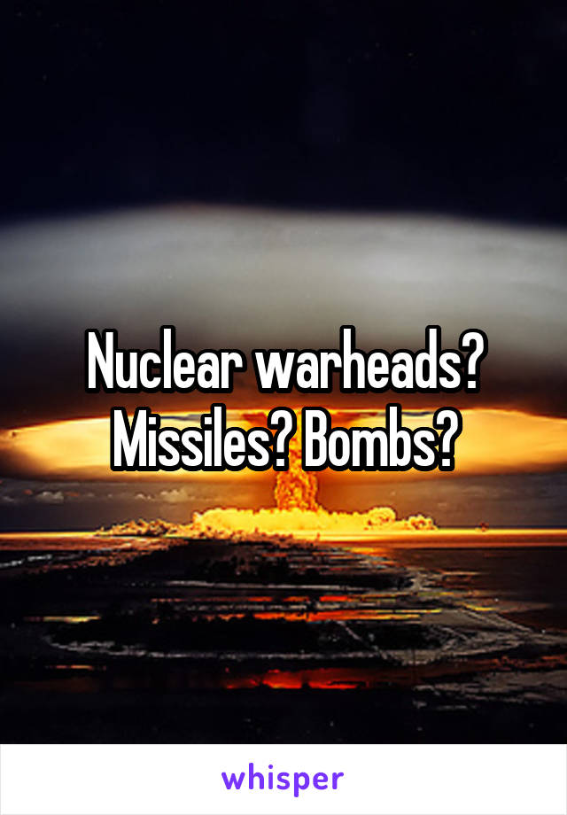 Nuclear warheads? Missiles? Bombs?