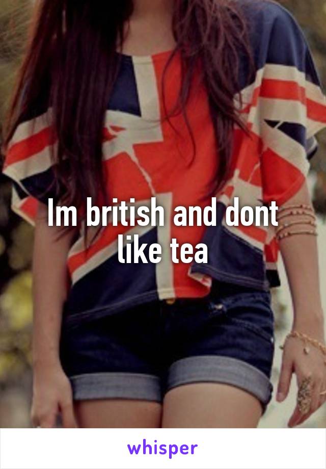 Im british and dont like tea