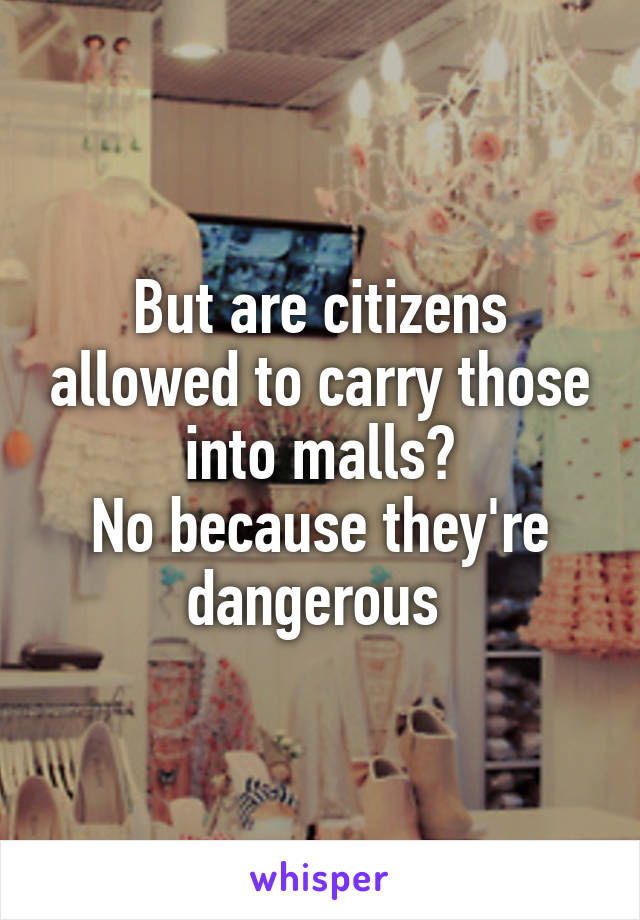 But are citizens allowed to carry those into malls?
No because they're dangerous 