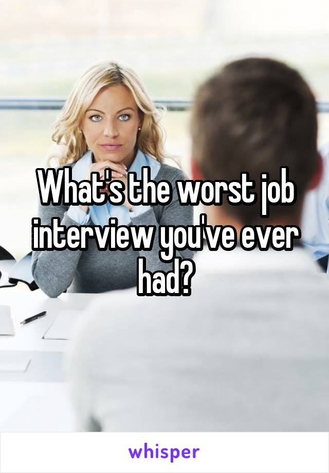 What's the worst job interview you've ever had?
