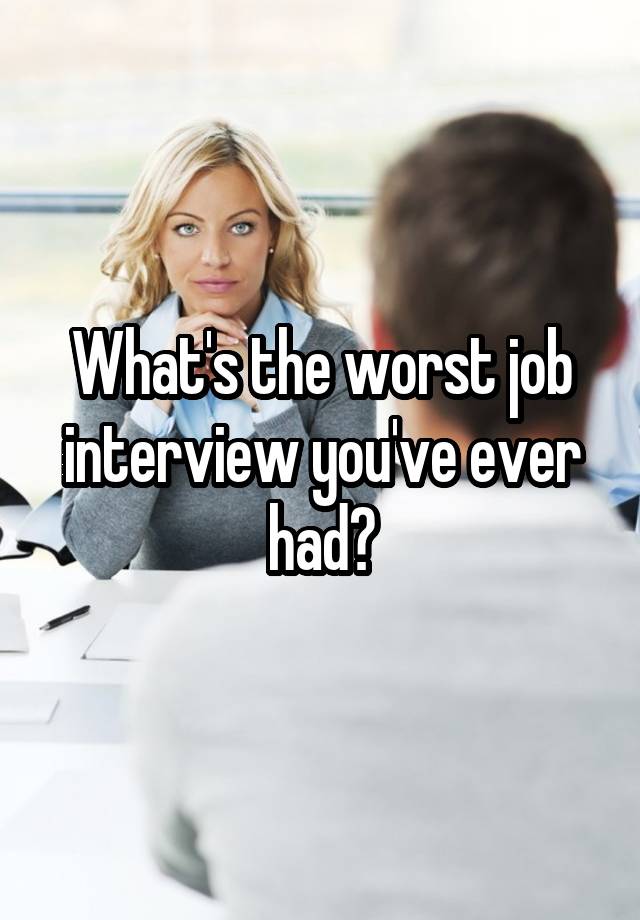 What's the worst job interview you've ever had?