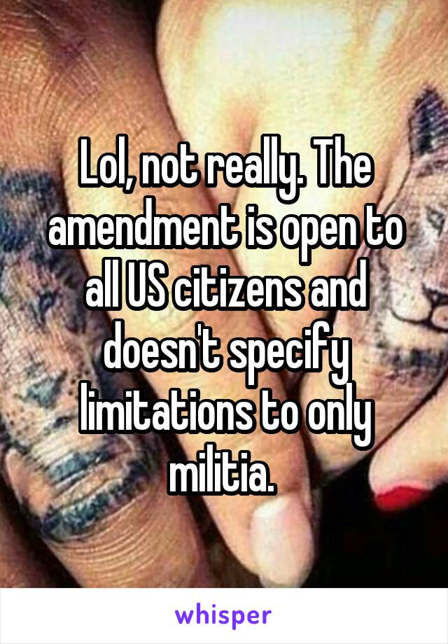 Lol, not really. The amendment is open to all US citizens and doesn't specify limitations to only militia. 