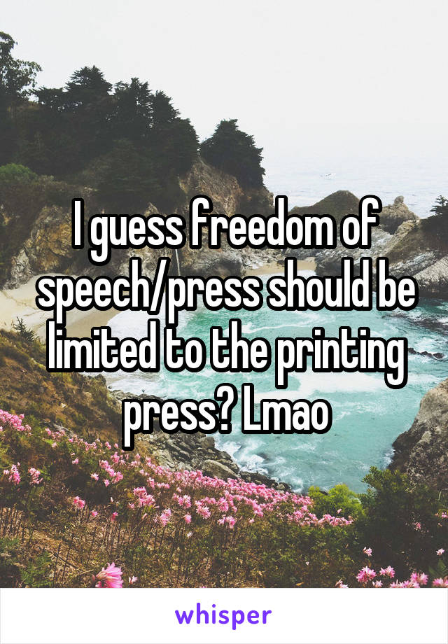 I guess freedom of speech/press should be limited to the printing press? Lmao