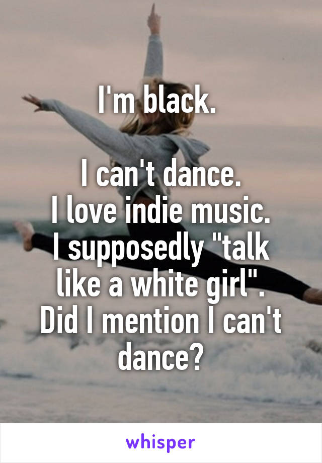 I'm black. 

I can't dance.
I love indie music.
I supposedly "talk like a white girl".
Did I mention I can't dance?