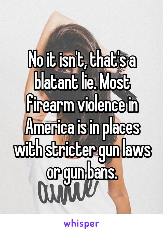 No it isn't, that's a blatant lie. Most firearm violence in America is in places with stricter gun laws or gun bans.